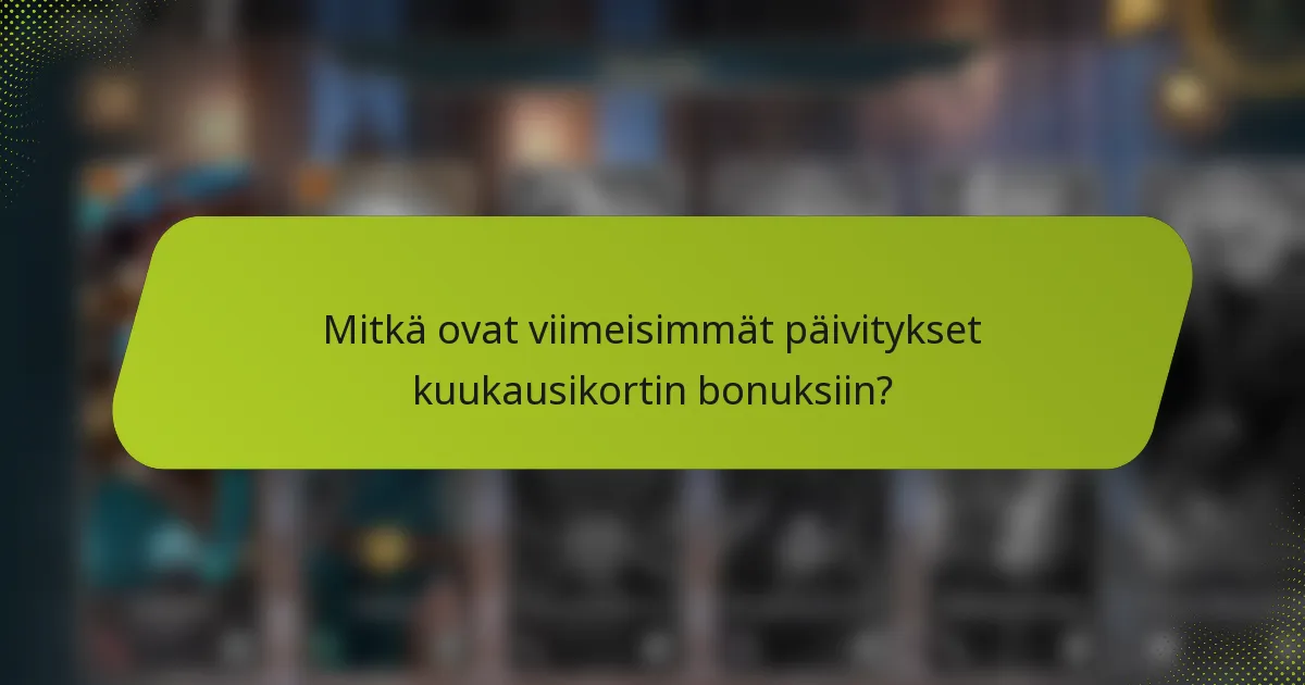 Mitkä ovat viimeisimmät päivitykset kuukausikortin bonuksiin?