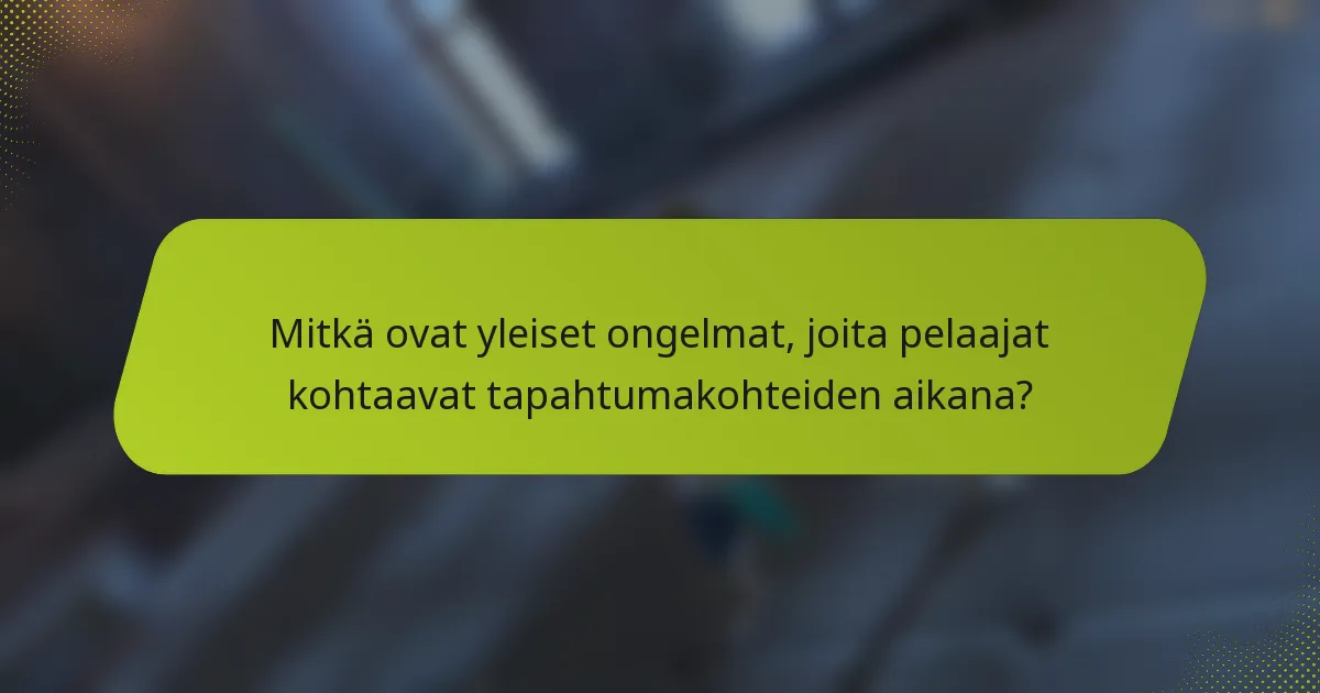 Mitkä ovat yleiset ongelmat, joita pelaajat kohtaavat tapahtumakohteiden aikana?
